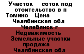 Участок 16 соток под стоительство в п Томино › Цена ­ 100 000 - Челябинская обл., Челябинск г. Недвижимость » Земельные участки продажа   . Челябинская обл.